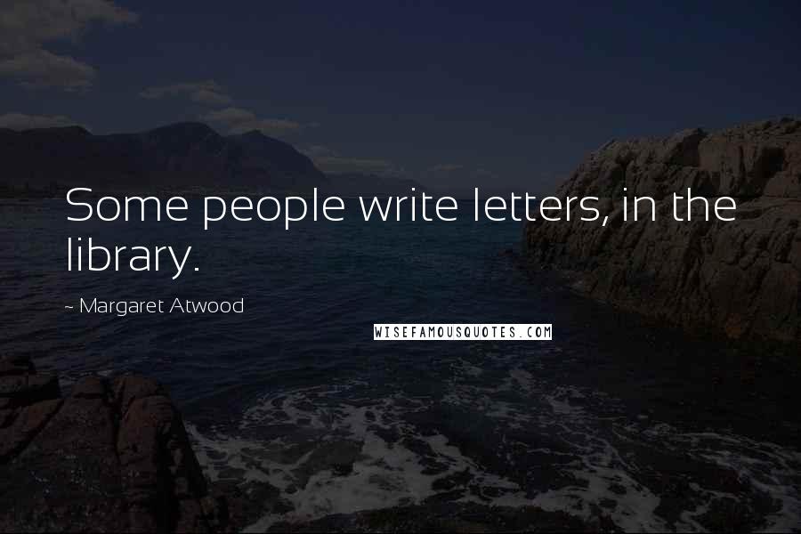 Margaret Atwood Quotes: Some people write letters, in the library.