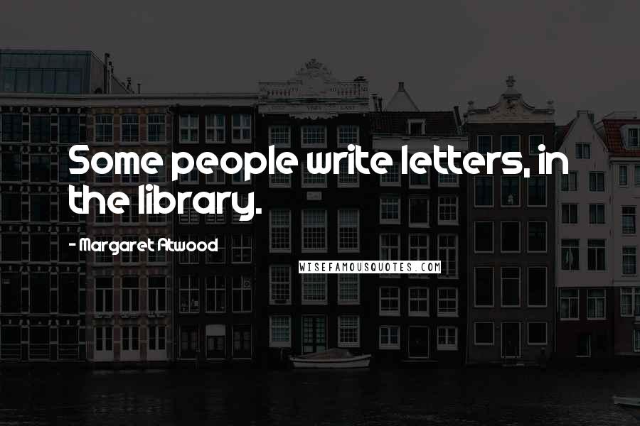 Margaret Atwood Quotes: Some people write letters, in the library.