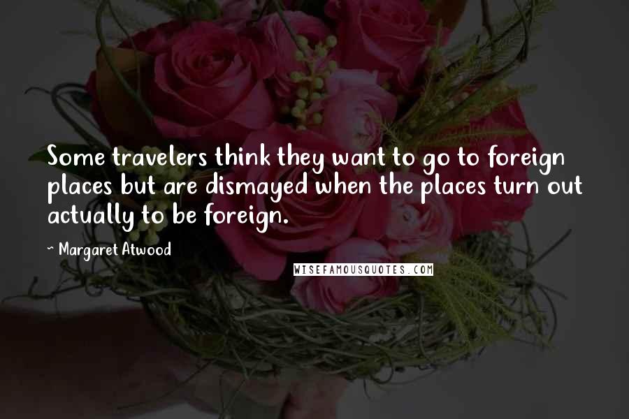 Margaret Atwood Quotes: Some travelers think they want to go to foreign places but are dismayed when the places turn out actually to be foreign.
