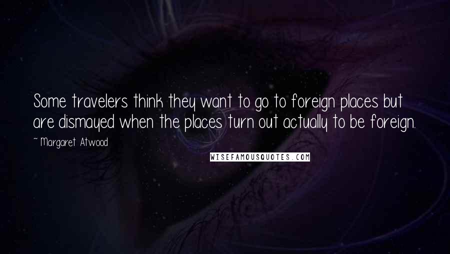 Margaret Atwood Quotes: Some travelers think they want to go to foreign places but are dismayed when the places turn out actually to be foreign.