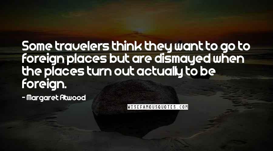 Margaret Atwood Quotes: Some travelers think they want to go to foreign places but are dismayed when the places turn out actually to be foreign.