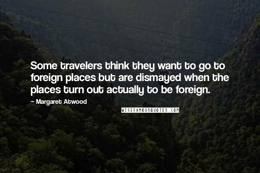 Margaret Atwood Quotes: Some travelers think they want to go to foreign places but are dismayed when the places turn out actually to be foreign.