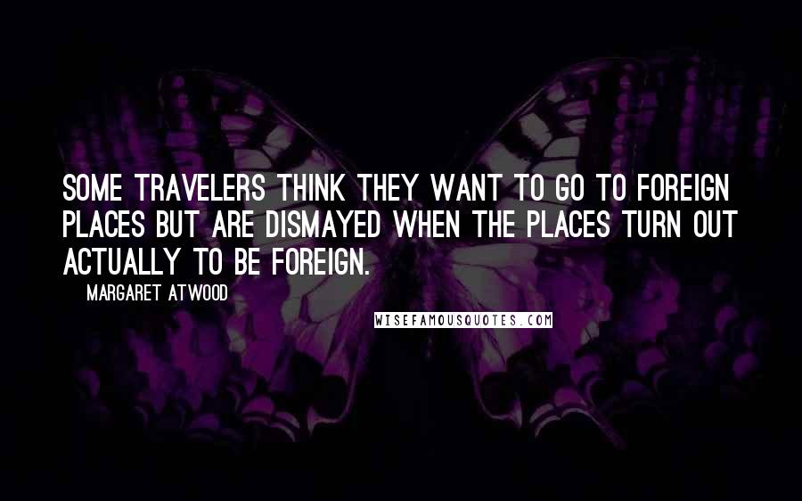 Margaret Atwood Quotes: Some travelers think they want to go to foreign places but are dismayed when the places turn out actually to be foreign.