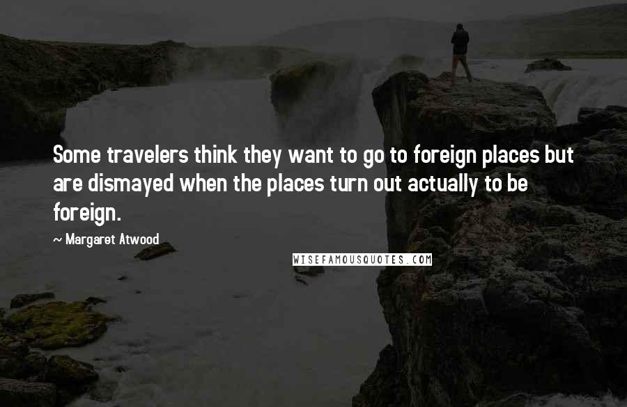 Margaret Atwood Quotes: Some travelers think they want to go to foreign places but are dismayed when the places turn out actually to be foreign.