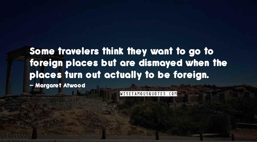 Margaret Atwood Quotes: Some travelers think they want to go to foreign places but are dismayed when the places turn out actually to be foreign.