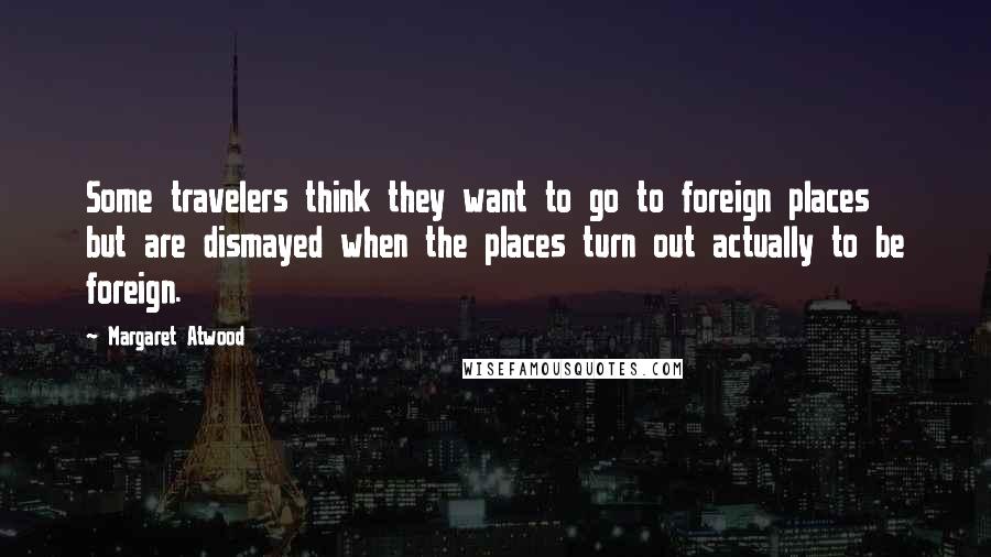 Margaret Atwood Quotes: Some travelers think they want to go to foreign places but are dismayed when the places turn out actually to be foreign.