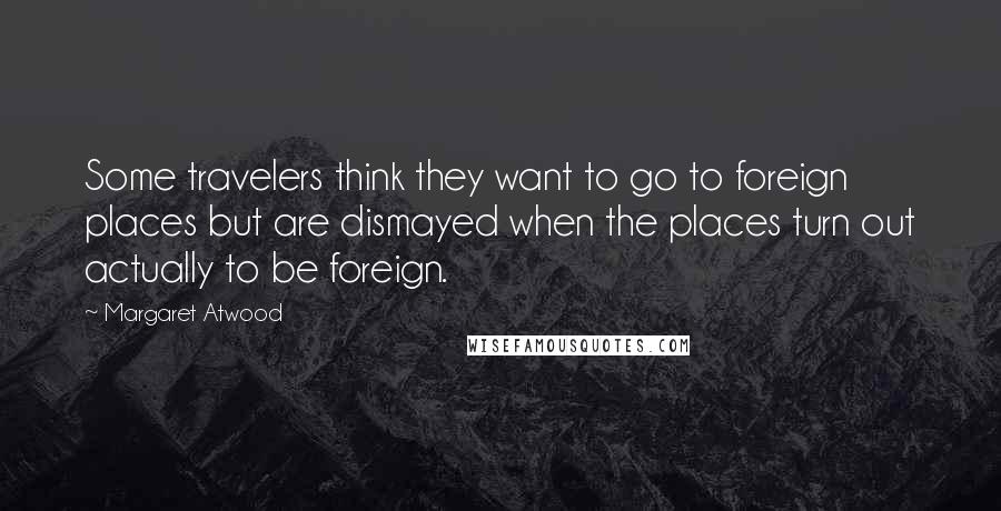 Margaret Atwood Quotes: Some travelers think they want to go to foreign places but are dismayed when the places turn out actually to be foreign.