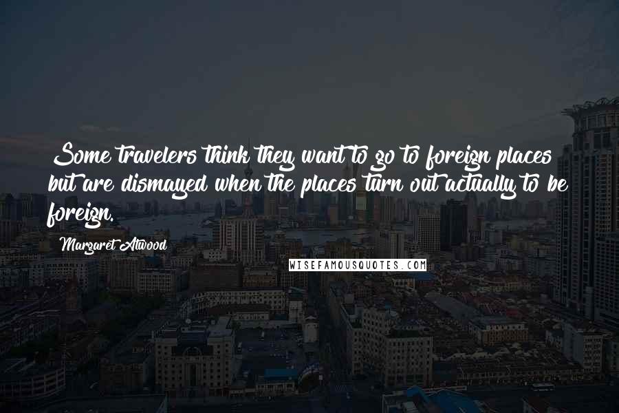 Margaret Atwood Quotes: Some travelers think they want to go to foreign places but are dismayed when the places turn out actually to be foreign.