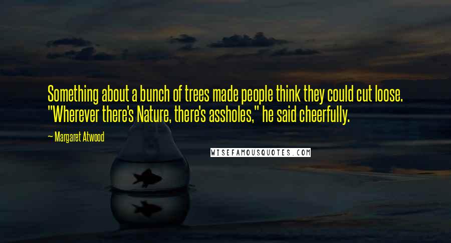 Margaret Atwood Quotes: Something about a bunch of trees made people think they could cut loose. "Wherever there's Nature, there's assholes," he said cheerfully.