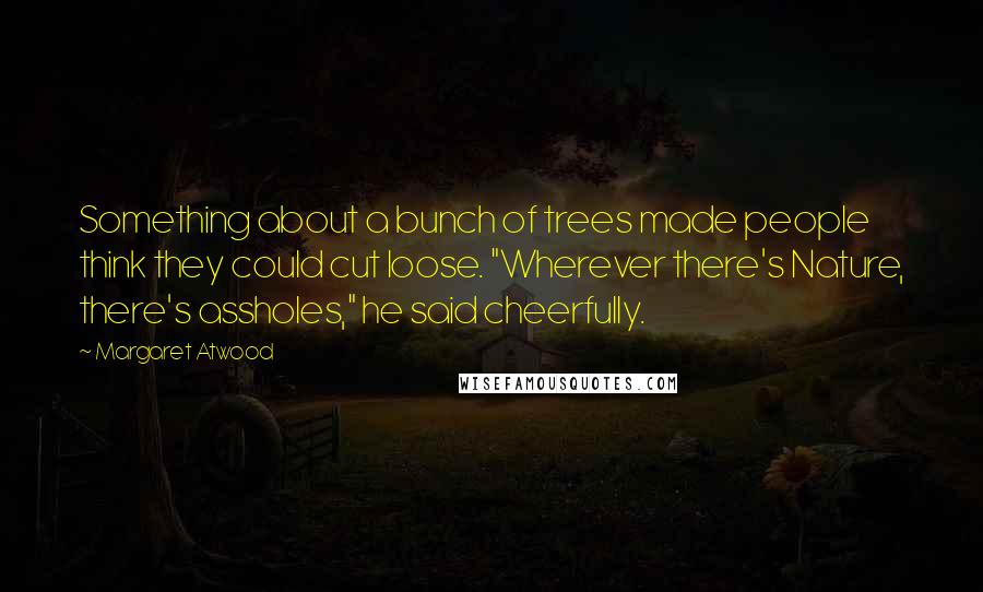 Margaret Atwood Quotes: Something about a bunch of trees made people think they could cut loose. "Wherever there's Nature, there's assholes," he said cheerfully.