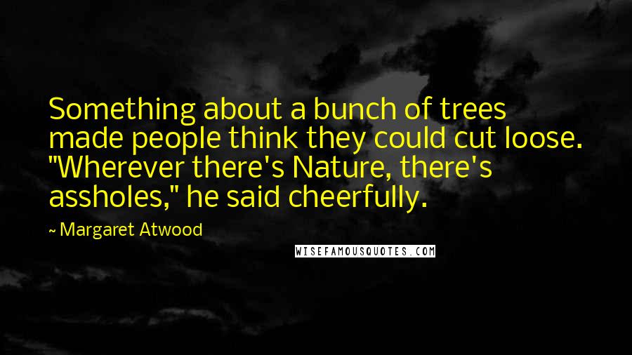 Margaret Atwood Quotes: Something about a bunch of trees made people think they could cut loose. "Wherever there's Nature, there's assholes," he said cheerfully.