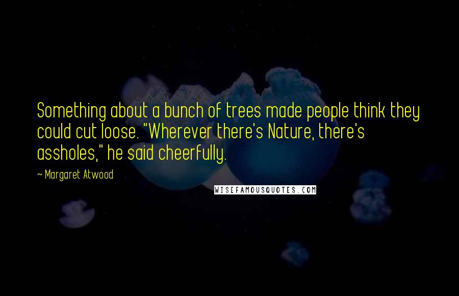 Margaret Atwood Quotes: Something about a bunch of trees made people think they could cut loose. "Wherever there's Nature, there's assholes," he said cheerfully.