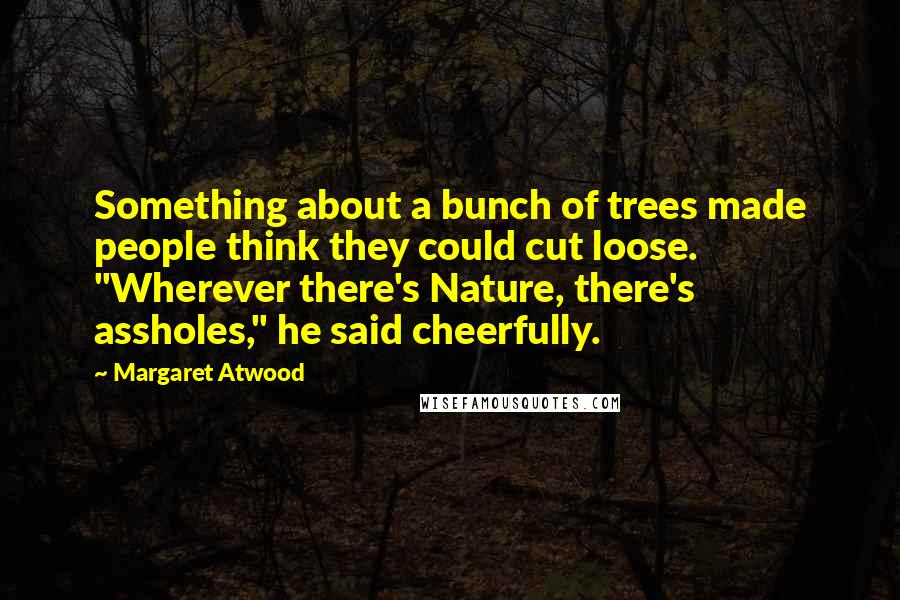 Margaret Atwood Quotes: Something about a bunch of trees made people think they could cut loose. "Wherever there's Nature, there's assholes," he said cheerfully.