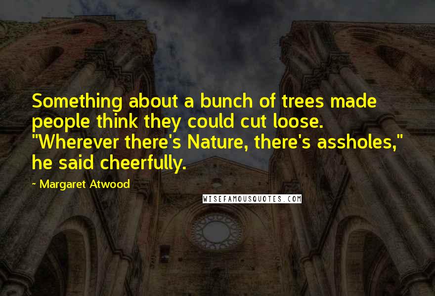 Margaret Atwood Quotes: Something about a bunch of trees made people think they could cut loose. "Wherever there's Nature, there's assholes," he said cheerfully.