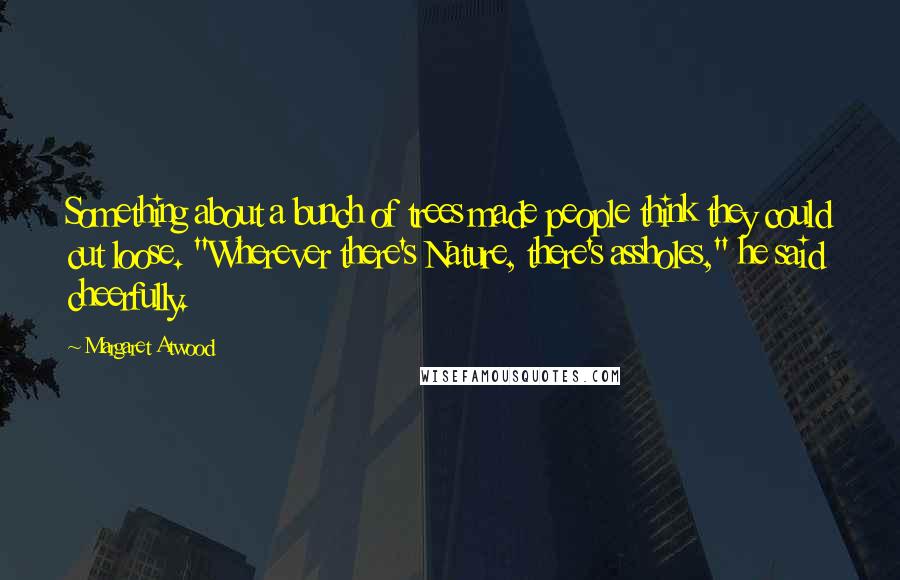 Margaret Atwood Quotes: Something about a bunch of trees made people think they could cut loose. "Wherever there's Nature, there's assholes," he said cheerfully.