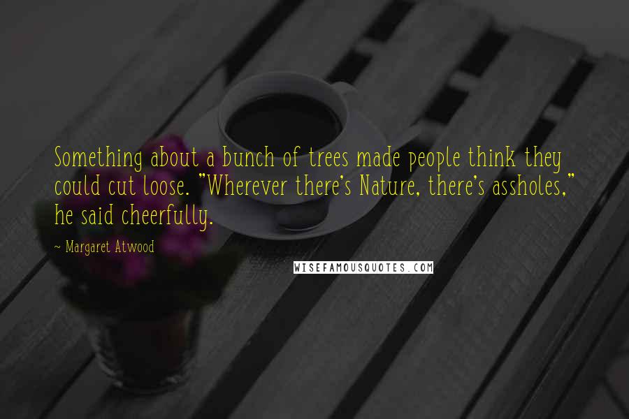 Margaret Atwood Quotes: Something about a bunch of trees made people think they could cut loose. "Wherever there's Nature, there's assholes," he said cheerfully.