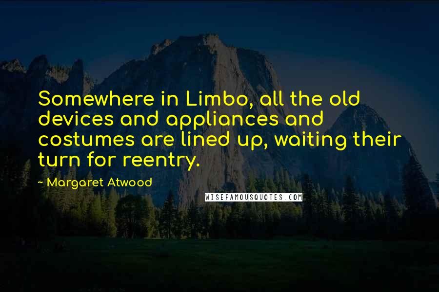 Margaret Atwood Quotes: Somewhere in Limbo, all the old devices and appliances and costumes are lined up, waiting their turn for reentry.