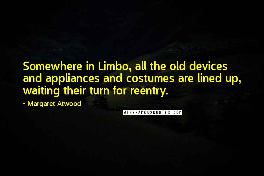 Margaret Atwood Quotes: Somewhere in Limbo, all the old devices and appliances and costumes are lined up, waiting their turn for reentry.