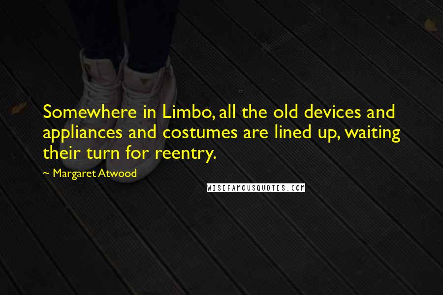 Margaret Atwood Quotes: Somewhere in Limbo, all the old devices and appliances and costumes are lined up, waiting their turn for reentry.