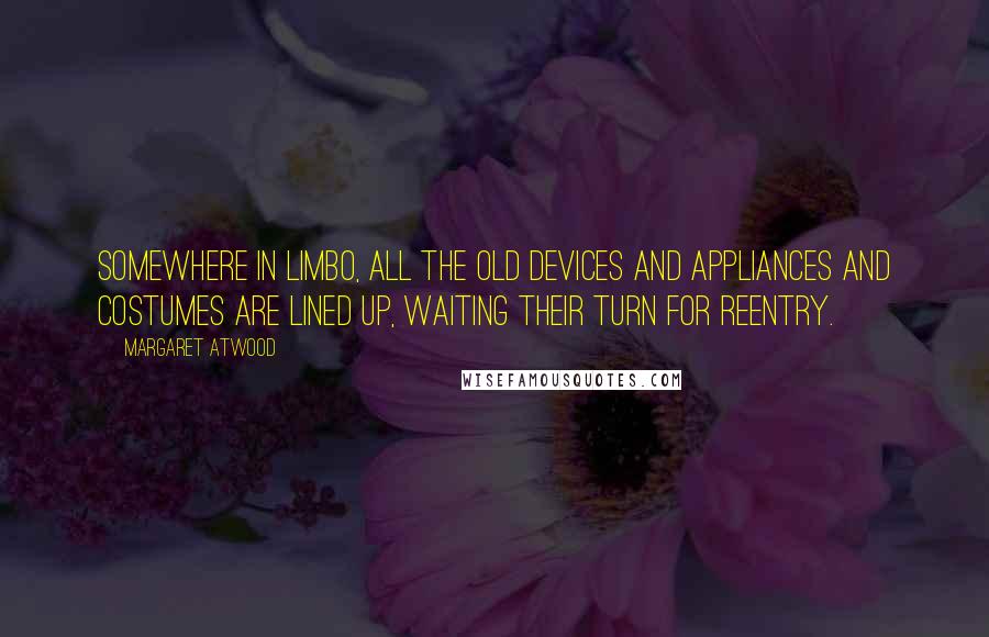 Margaret Atwood Quotes: Somewhere in Limbo, all the old devices and appliances and costumes are lined up, waiting their turn for reentry.