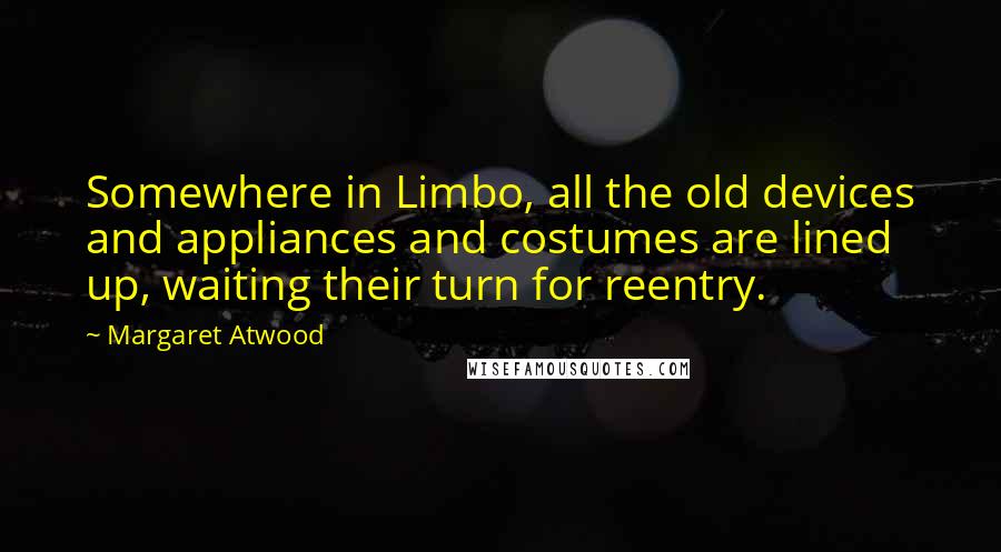 Margaret Atwood Quotes: Somewhere in Limbo, all the old devices and appliances and costumes are lined up, waiting their turn for reentry.