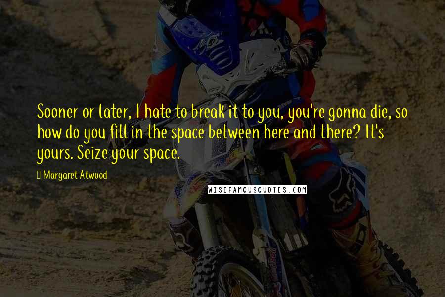 Margaret Atwood Quotes: Sooner or later, I hate to break it to you, you're gonna die, so how do you fill in the space between here and there? It's yours. Seize your space.