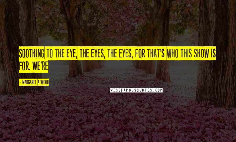 Margaret Atwood Quotes: Soothing to the eye, the eyes, the Eyes, for that's who this show is for. We're