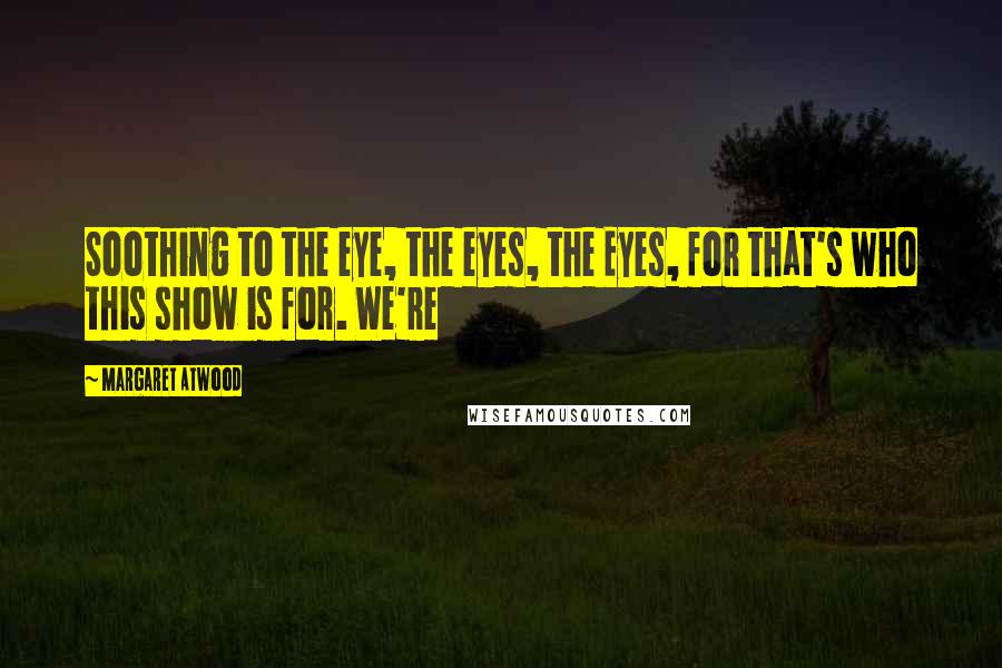 Margaret Atwood Quotes: Soothing to the eye, the eyes, the Eyes, for that's who this show is for. We're