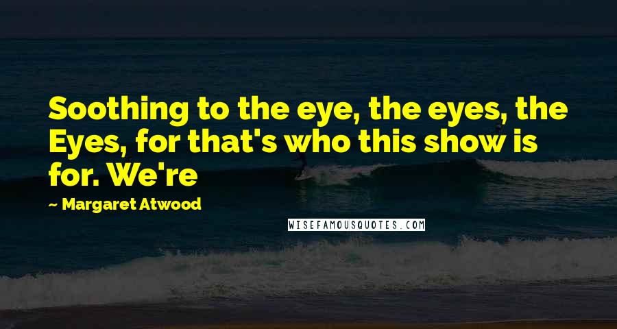 Margaret Atwood Quotes: Soothing to the eye, the eyes, the Eyes, for that's who this show is for. We're