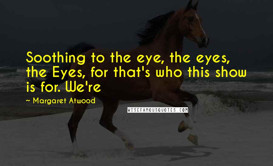 Margaret Atwood Quotes: Soothing to the eye, the eyes, the Eyes, for that's who this show is for. We're