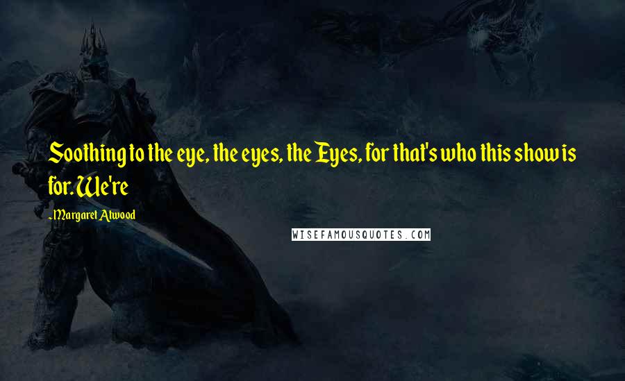 Margaret Atwood Quotes: Soothing to the eye, the eyes, the Eyes, for that's who this show is for. We're