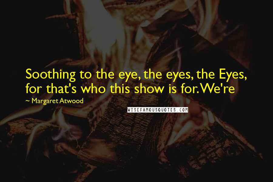 Margaret Atwood Quotes: Soothing to the eye, the eyes, the Eyes, for that's who this show is for. We're