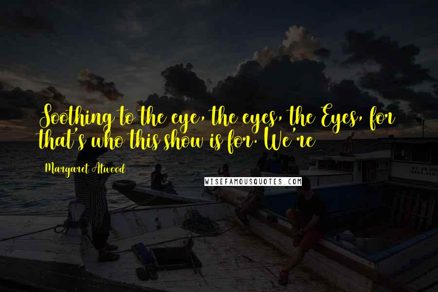 Margaret Atwood Quotes: Soothing to the eye, the eyes, the Eyes, for that's who this show is for. We're