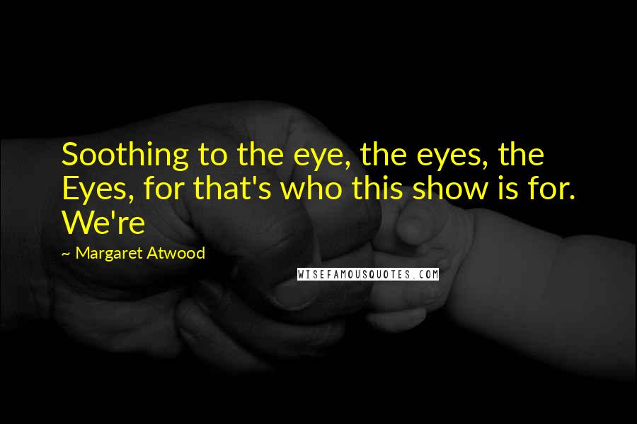 Margaret Atwood Quotes: Soothing to the eye, the eyes, the Eyes, for that's who this show is for. We're