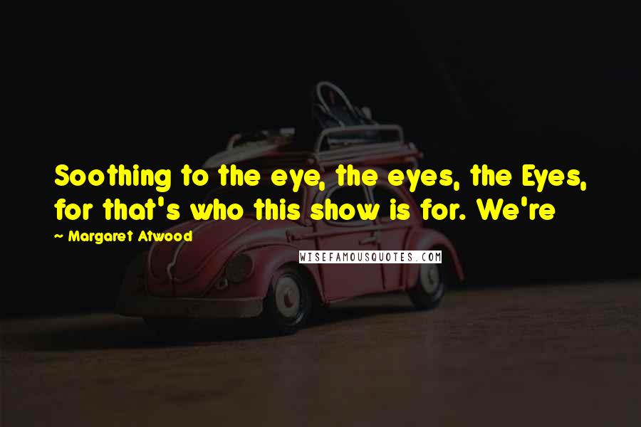 Margaret Atwood Quotes: Soothing to the eye, the eyes, the Eyes, for that's who this show is for. We're
