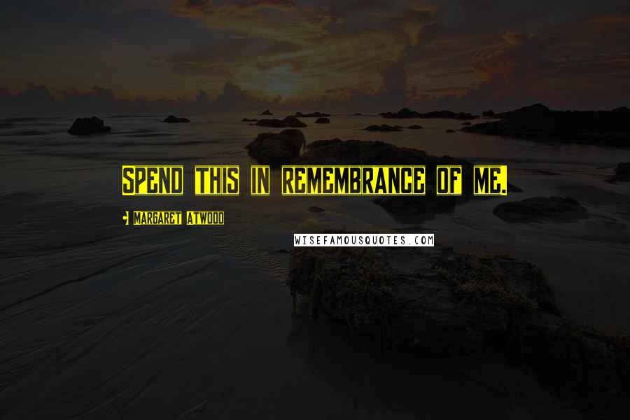 Margaret Atwood Quotes: Spend this in remembrance of me.