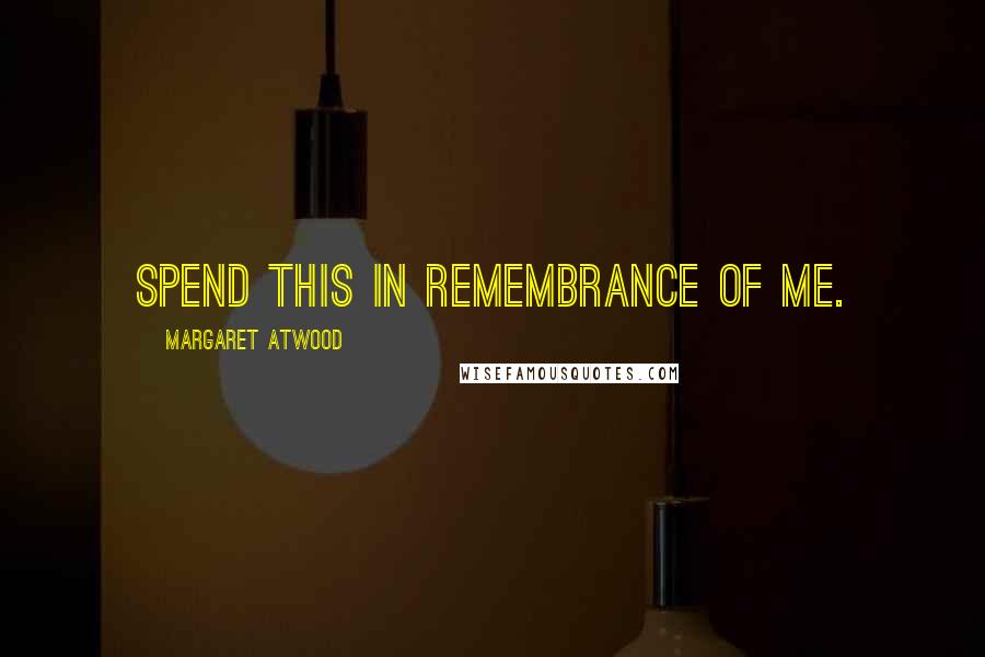 Margaret Atwood Quotes: Spend this in remembrance of me.