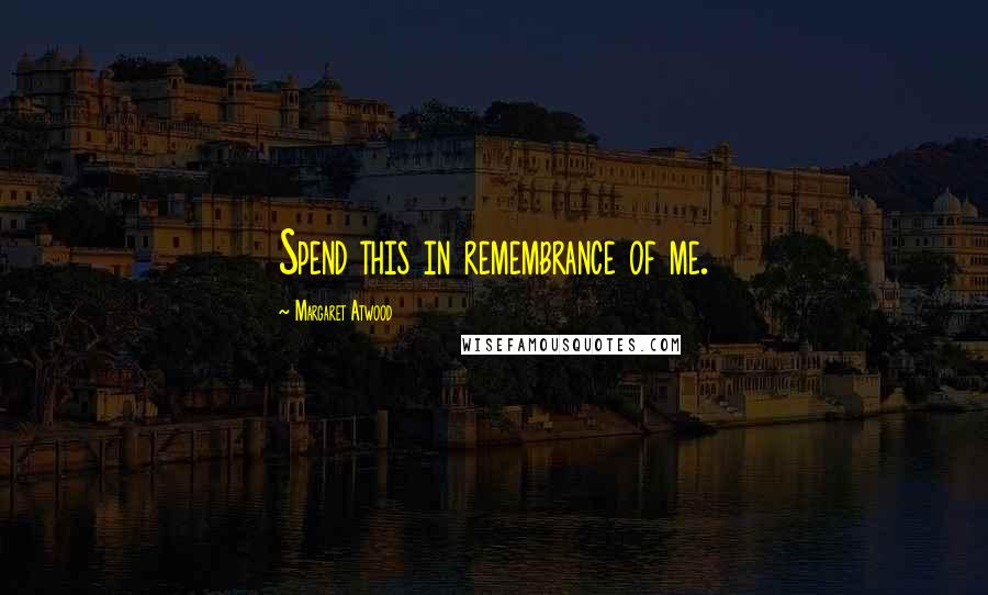 Margaret Atwood Quotes: Spend this in remembrance of me.