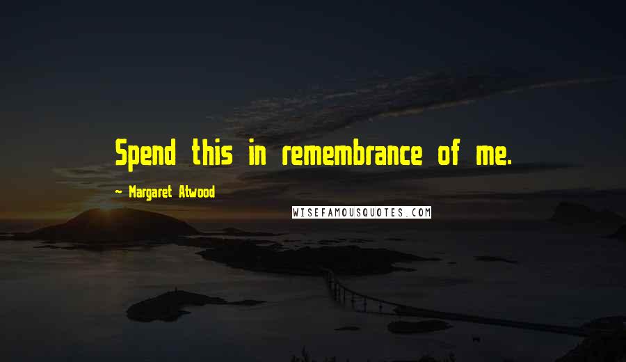 Margaret Atwood Quotes: Spend this in remembrance of me.