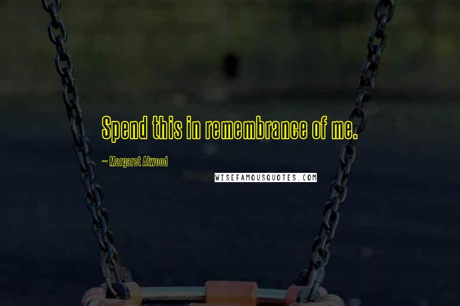 Margaret Atwood Quotes: Spend this in remembrance of me.