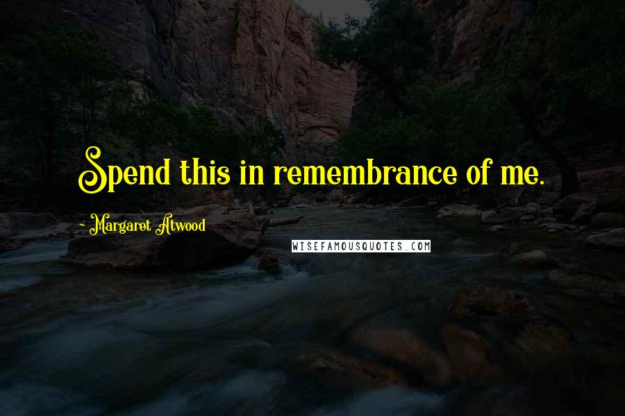 Margaret Atwood Quotes: Spend this in remembrance of me.