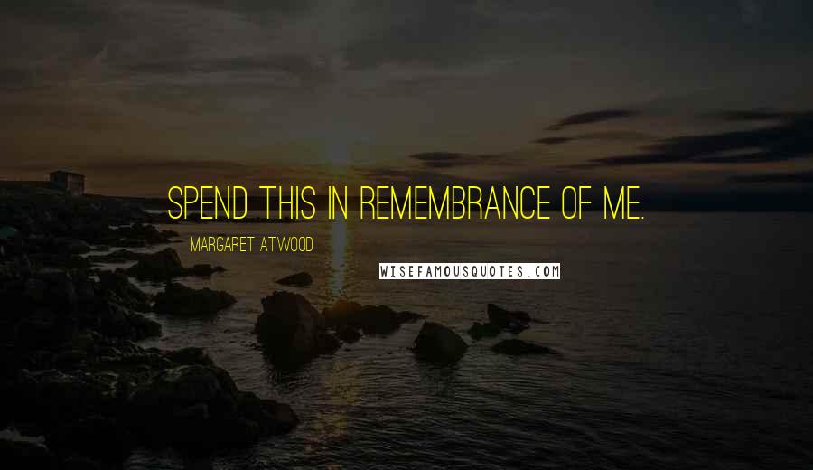 Margaret Atwood Quotes: Spend this in remembrance of me.