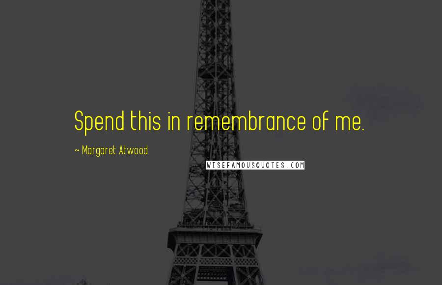 Margaret Atwood Quotes: Spend this in remembrance of me.