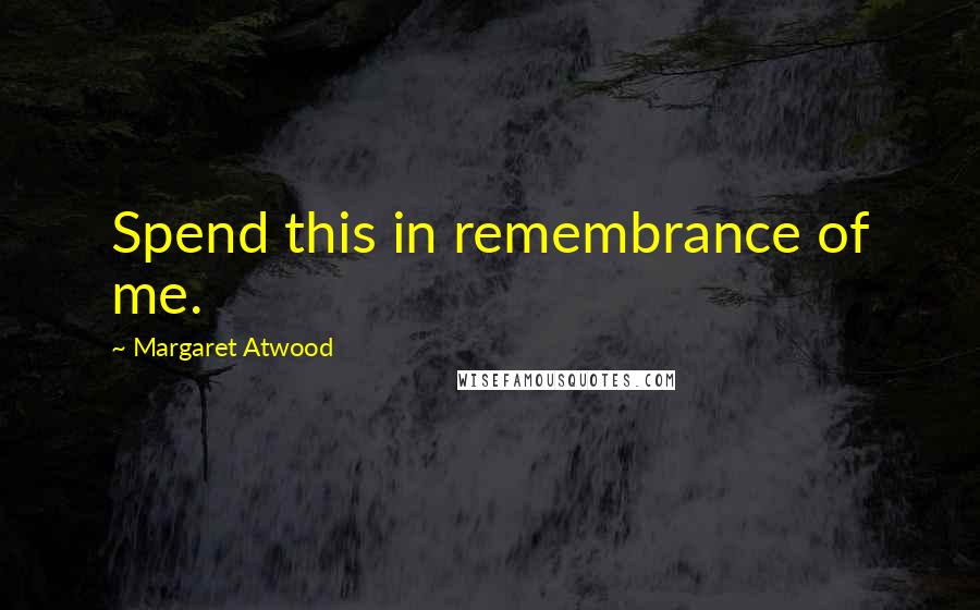 Margaret Atwood Quotes: Spend this in remembrance of me.