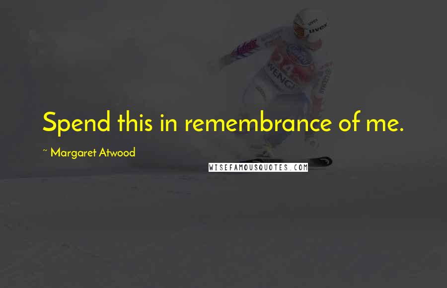 Margaret Atwood Quotes: Spend this in remembrance of me.