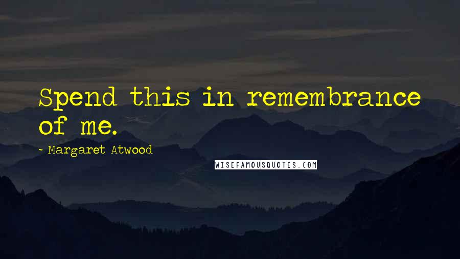 Margaret Atwood Quotes: Spend this in remembrance of me.