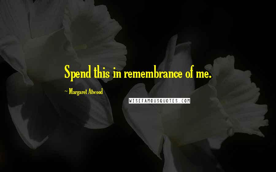 Margaret Atwood Quotes: Spend this in remembrance of me.