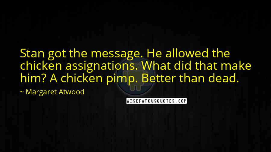 Margaret Atwood Quotes: Stan got the message. He allowed the chicken assignations. What did that make him? A chicken pimp. Better than dead.