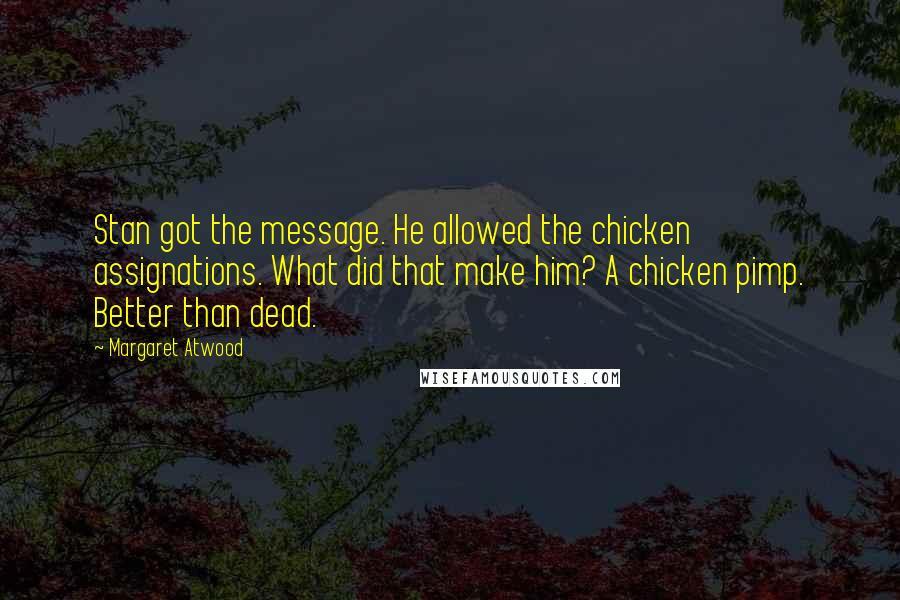 Margaret Atwood Quotes: Stan got the message. He allowed the chicken assignations. What did that make him? A chicken pimp. Better than dead.