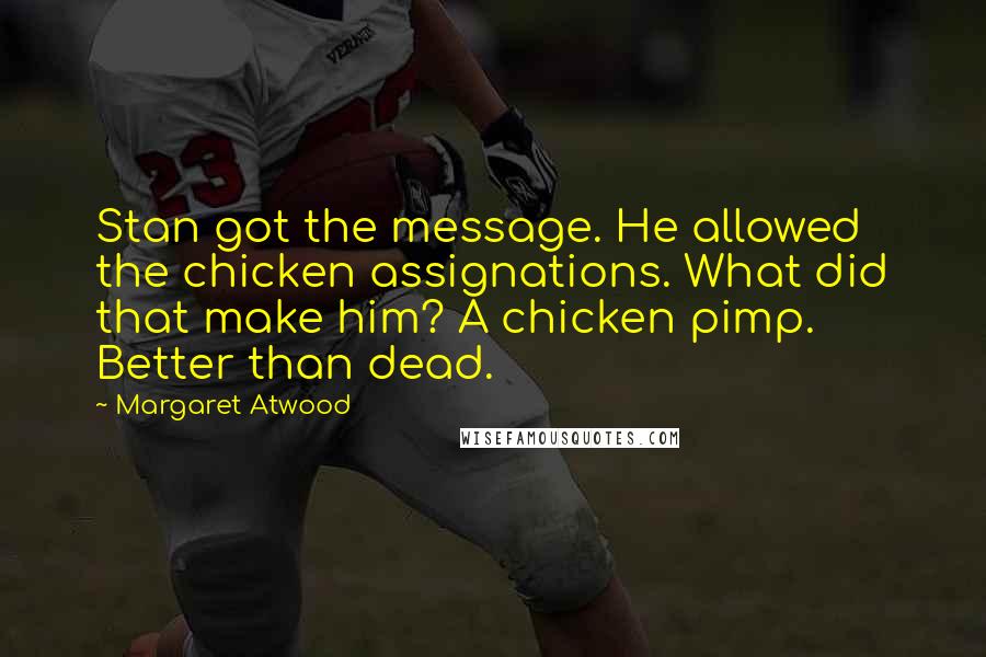 Margaret Atwood Quotes: Stan got the message. He allowed the chicken assignations. What did that make him? A chicken pimp. Better than dead.